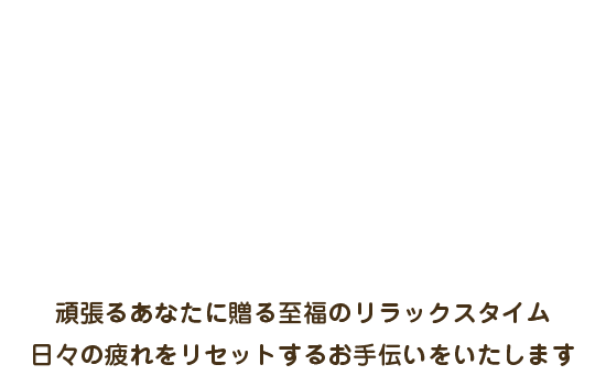 頑張るあなたに贈る至福のリラックスタイム。日々の疲れをリセットするお手伝いをいたします